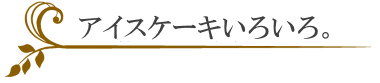 アイスケーキいろいろ。